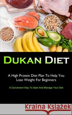 Dukan Diet: A High Protein Diet Plan To Help You Lose Weight For Beginners (A Convenient Way To Start And Manage Your Diet) George Warner 9781990207778 Micheal Kannedy