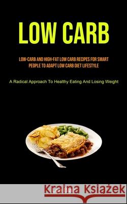 Low Carb: Low-carb And High-fat Low Carb Recipes For Smart People To Adapt Low Carb Diet Lifestyle (A Radical Approach To Health Lee Blair 9781990207884