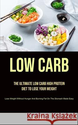 Low Carb: The Ultimate Low Carb High Protein Diet To Lose Your Weight (Lose Weight Without Hunger And Burning Fat On The Stomach Irvin Moss 9781990207891