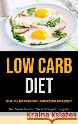 Low Carb Diet: The Official Low-carbohydrate Nutrition Guide For Beginners (The Ultimate Low Carb Diet And Weight Loss System) Ken Cain 9781990207907 Micheal Kannedy