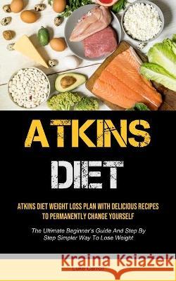 Atkins Diet: Atkins Diet Weight Loss Plan With Delicious Recipes To Permanently Change Yourself (The Ultimate Beginner's Guide And Luke Carroll 9781990207969