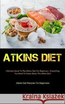 Atkins Diet: Ultimate Guide To The Atkins Diet For Beginners - Everything You Need To Know About The Atkins Diet (Atkins Diet Recip Toby McDaniel 9781990207976