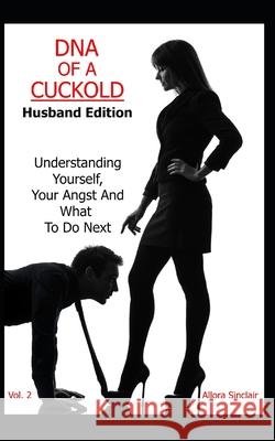 DNA of a Cuckold - Husband Edition: Understanding Yourself, Your Angst And What To Do Next Allora Sinclair 9781990256028