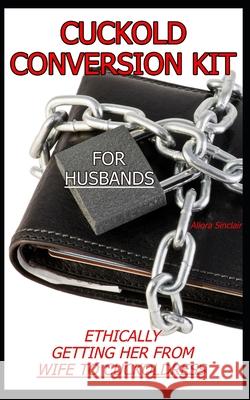 Cuckold Conversion Kit - For Husbands: Ethically Getting Her From Wife To Cuckoldress Allora Sinclair 9781990256189 Cuckoo Publishing