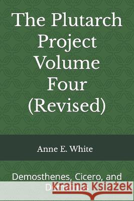 The Plutarch Project Volume Four (Revised): Demosthenes, Cicero, and Demetrius Anne E White 9781990258145