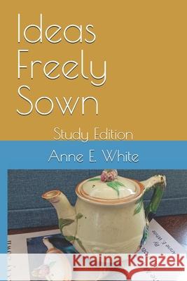 Ideas Freely Sown: Study Edition Anne E. White 9781990258367 Anne E. White