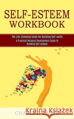 Self-esteem Workbook: A Practical Personal Development Guide to Building Self-esteem (The Life-changing Guide for Building Self-worth) Charles Bartz 9781990268090 Tomas Edwards