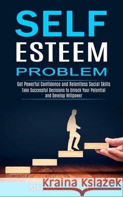 Self Esteem Problem: Take Successful Decisions to Unlock Your Potential and Develop Willpower (Get Powerful Confidence and Relentless Socia Monica Davis 9781990268113 Tomas Edwards