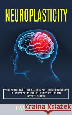 Neuroplasticity: Change Your Brain to Increase Mind Power and Self Discipline (The Easiest Way to Change Your Mind and Eliminate Negati Pamela Curto 9781990268175 Tomas Edwards