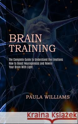 Brain Training: How to Boost Neurogenesis and Rewire Your Brain With Light (The Complete Guide to Understand the Emotions) Paula Williams 9781990268182 Tomas Edwards