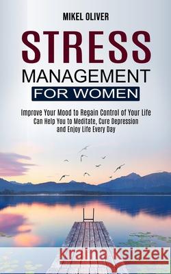 Stress Management for Women: Improve Your Mood to Regain Control of Your Life (Can Help You to Meditate, Cure Depression and Enjoy Life Every Day) Mikel Oliver 9781990268281