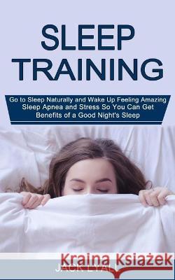 Sleep Training: Go to Sleep Naturally and Wake Up Feeling Amazing (Sleep Apnea and Stress So You Can Get Benefits of a Good Night's Sl Jack Lyall 9781990268397 Tomas Edwards