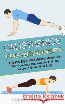 Calisthenics for Beginners: The Complete Bodyweight Training for Get a Greek God Body! (The Ultimate Step-by-step Calisthenics Workout Guide) Robert Donelson 9781990268472 Tomas Edwards