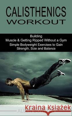Calisthenics Workout: Building Muscle & Getting Ripped Without a Gym (Simple Bodyweight Exercises to Gain Strength, Size and Balance) Allen Bowman 9781990268496 Tomas Edwards