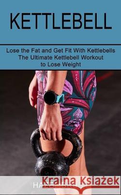 Kettlebell: The Ultimate Kettlebell Workout to Lose Weight (Lose the Fat and Get Fit With Kettlebells) Hazel Brady 9781990268595 Tomas Edwards