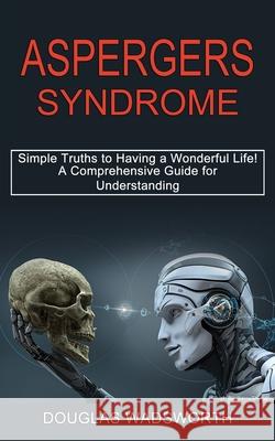 Aspergers Syndrome: A Comprehensive Guide for Understanding (Simple Truths to Having a Wonderful Life!) Douglas Wadsworth 9781990268731 Tomas Edwards