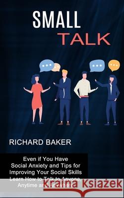 Small Talk: Even if You Have Social Anxiety and Tips for Improving Your Social Skills (Learn How to Talk to Anyone, Anytime and An Richard Baker 9781990268755