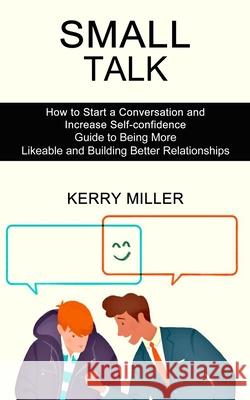 Small Talk: How to Start a Conversation and Increase Self-confidence (Guide to Being More Likeable and Building Better Relationshi Kerry Miller 9781990268779