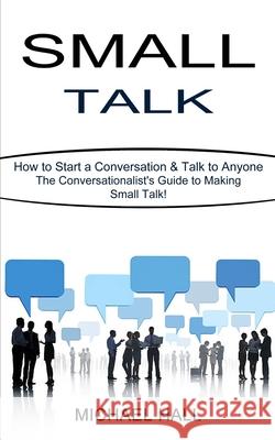 Small Talk: How to Start a Conversation & Talk to Anyone (The Conversationalist's Guide to Making Small Talk!) Michael Hall 9781990268823