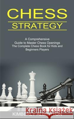 Chess Strategy: A Comprehensive Guide to Master Chess Openings (The Complete Chess Book for Kids and Beginners Players) Kimberly Albritton 9781990268861 Tomas Edwards