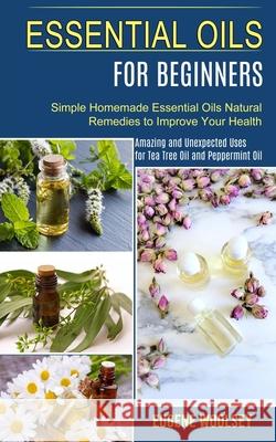 Essential Oils for Beginners: Amazing and Unexpected Uses for Tea Tree Oil and Peppermint Oil (Simple Homemade Essential Oils Natural Remedies to Im Eugene Woolsey 9781990268939 Tomas Edwards