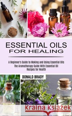 Essential Oils for Healing: The Aromatherapy Guide With Essential Oil Recipes for Health (A Beginner's Guide to Making and Using Essential Oils) Donald Brady 9781990268960 Tomas Edwards