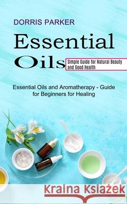 Essential Oil: Simple Guide for Natural Beauty and Good Health (Essential Oils and Aromatherapy - Guide for Beginners for Healing) Dorris Parker 9781990268977 Tomas Edwards