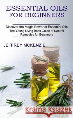 Essential Oils for Beginners: The Young Living Book Guide of Natural Remedies for Beginners (Discover the Magic Power of Essential Oils) Jeffrey McKenzie 9781990268984 Tomas Edwards