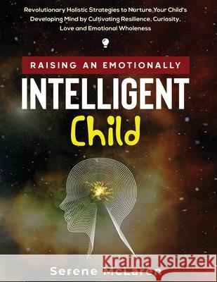 Raising an Emotionally Intelligent Child. Revolutionary Holistic Strategies to Nurture Your Child's Developing Mind by Cultivating Resilience, Curiosity, Love and Emotional Wholeness Serene McLaren 9781990274015 Daniela Parlane