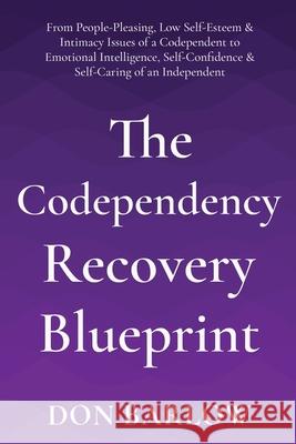The Codependency Recovery Blueprint: From People-Pleasing, Low Self-Esteem & Intimacy Issues of a Codependent to Emotional Intelligence, Self-Confidence & Self-Caring of an Independent Don Barlow 9781990302022 Road to Tranquility