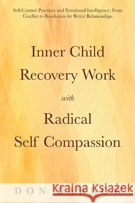 Inner Child Recovery Work with Radical Self Compassion: Self-Control Practices and Emotional Intelligence; From Conflict to Resolution for Better Rela Don Barlow 9781990302121