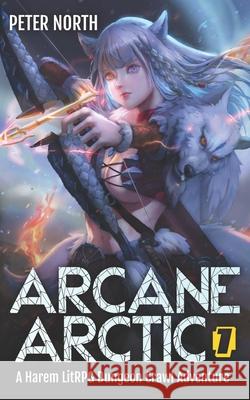 Arcane Arctic: A Harem LitRPG Dungeon Crawl Adventure Peter North 9781990306297