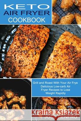 Keto Air Fryer Cookbook: Delicious Low-carb Air Fryer Recipes to Lose Weight Rapidly (Grill and Roast With Your Air Frye) Jose Renfro 9781990334009 Sharon Lohan