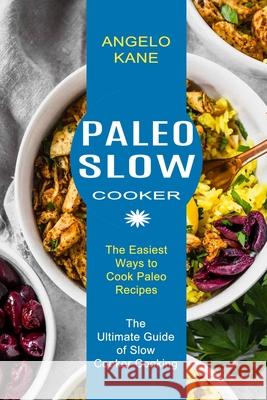 Paleo Slow Cooker: The Ultimate Guide of Slow Cooker Cooking (The Easiest Ways to Cook Paleo Recipes) Angelo Kane 9781990334085 Sharon Lohan