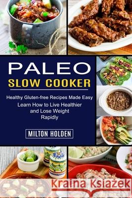 Paleo Slow Cooker: Learn How to Live Healthier and Lose Weight Rapidly (Healthy Gluten-free Recipes Made Easy) Milton Holden 9781990334115 Sharon Lohan