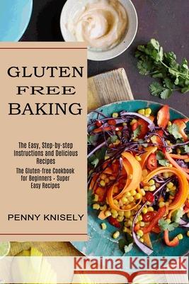 Gluten Free Baking: The Easy, Step-by-step Instructions and Delicious Recipes (The Gluten-free Cookbook for Beginners - Super Easy Recipes Penny Knisely 9781990334139 Sharon Lohan
