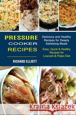Pressure Cooker Recipes: Easy, Quick & Healthy Recipes for Lowcarb & Paleo Diet (Delicious and Healthy Recipes for Deeply Satisfying Meals) Richard Elliott 9781990334238