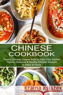 Chinese Cookbook: Classic, Delicious & Healthy Chinese Recipes to Make at Home (Tasting Chinese Cuisine Right in Your Little Kitchen) Timothy Smith 9781990334276