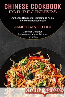 Chinese Cookbook for Beginners: Discover Delicious Chinese and Asian Takeout Favorites (Authentic Recipes for Homemade Asian and Mediterranean Food) James Cangelosi 9781990334283 Sharon Lohan