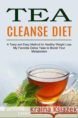Tea Cleanse Diet: My Favorite Detox Teas to Boost Your Metabolism (A Tasty and Easy Method for Healthy Weight Loss) Christina Colon 9781990334368