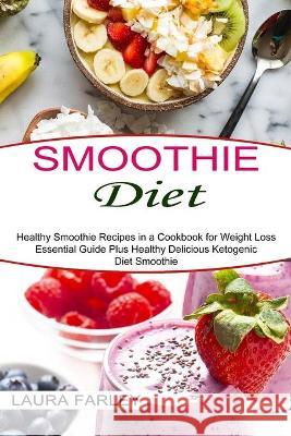 Smoothie Diet: Healthy Smoothie Recipes in a Cookbook for Weight Loss (Essential Guide Plus Healthy Delicious Ketogenic Diet Smoothie Laura Farley 9781990334450 Sharon Lohan