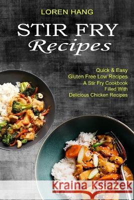 Stir Fry Recipes: Quick & Easy Gluten Free Low Recipes (A Stir Fry Cookbook Filled With Delicious Chicken Recipes) Loren Hang 9781990334467