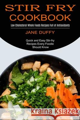 Stir Fry Cookbook: Quick and Easy Stir-fry Recipes Every Foodie Should Know (Low Cholesterol Whole Foods Recipes Full of Antioxidants) Jane Duffy 9781990334474 Sharon Lohan