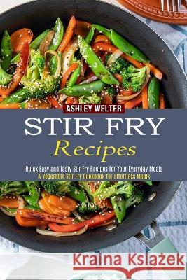 Stir Fry Recipes: A Vegetable Stir Fry Cookbook for Effortless Meals (Quick Easy and Tasty Stir Fry Recipes for Your Everyday Meals) Ashley Welter 9781990334481 Sharon Lohan