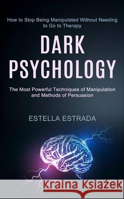 Dark Psychology: How to Stop Being Manipulated Without Needing to Go to Therapy (The Most Powerful Techniques of Manipulation and Metho Estella Estrada 9781990334559