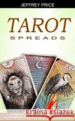 Tarot Spreads: A Beginner's Guide to Reading Tarot Cards (An Introduction to the Secrets of Tarot Card Reading) Jeffrey Price 9781990334658 Sharon Lohan