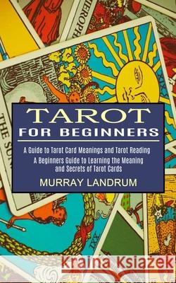 Tarot for Beginners: A Beginners Guide to Learning the Meaning and Secrets of Tarot Cards (A Guide to Tarot Card Meanings and Tarot Reading Murray Landrum 9781990334665 Sharon Lohan