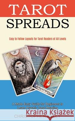 Tarot Spreads: Easy to Follow Layouts for Tarot Readers of All Levels (A Made Easy Guide for Beginners to Learn Psychic Tarot Reading Christopher Kelly 9781990334689 Sharon Lohan
