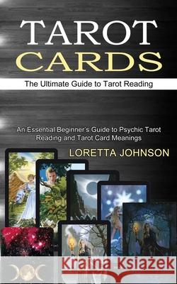 Tarot Cards: The Ultimate Guide to Tarot Reading (An Essential Beginner's Guide to Psychic Tarot Reading and Tarot Card Meanings) Loretta Johnson 9781990334696