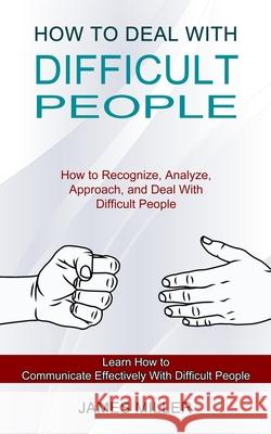 How to Deal With Difficult People: How to Recognize, Analyze, Approach, and Deal With Difficult People (Learn How to Communicate Effectively With Diff James Miller 9781990334726